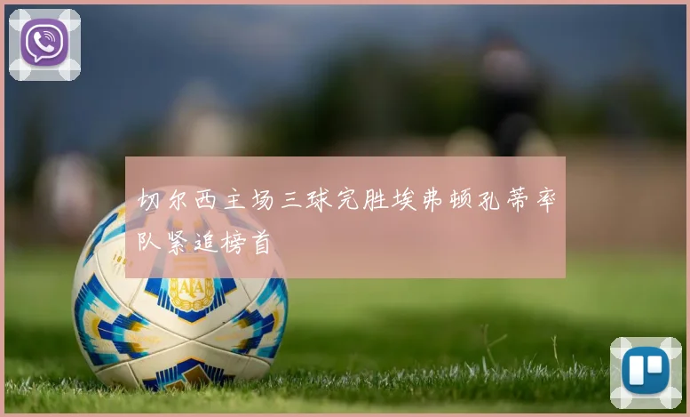 切尔西主场三球完胜埃弗顿孔蒂率队紧追榜首