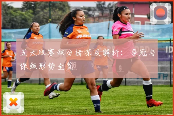 五大联赛积分榜深度解析：争冠与保级形势全览