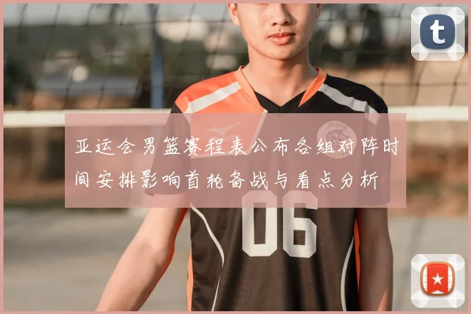 亚运会男篮赛程表公布各组对阵时间安排影响首轮备战与看点分析