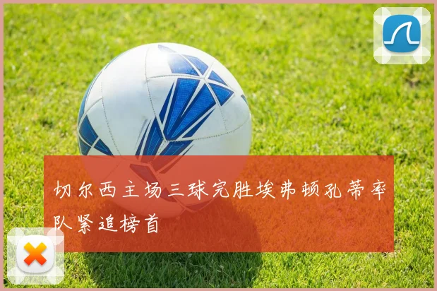 切尔西主场三球完胜埃弗顿孔蒂率队紧追榜首