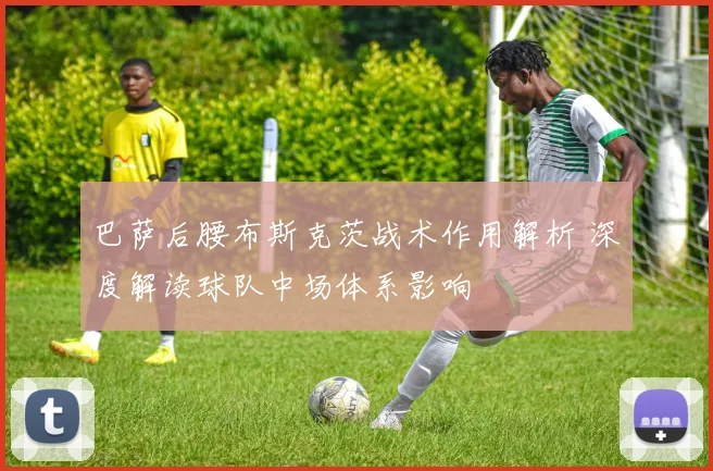 巴萨后腰布斯克茨战术作用解析 深度解读球队中场体系影响