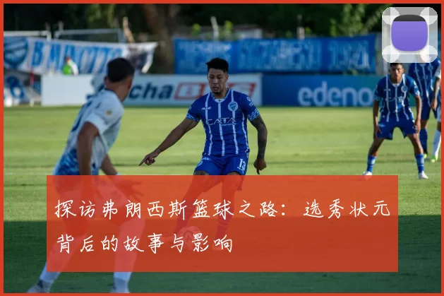 探访弗朗西斯篮球之路：选秀状元背后的故事与影响