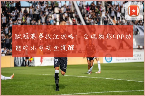 欧冠赛事投注攻略：合规购彩app功能对比与安全提醒