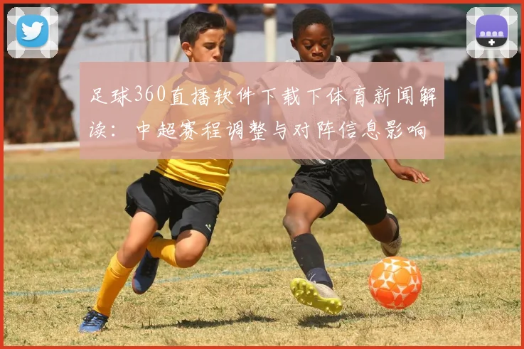 足球360直播软件下载下体育新闻解读：中超赛程调整与对阵信息影响分析
