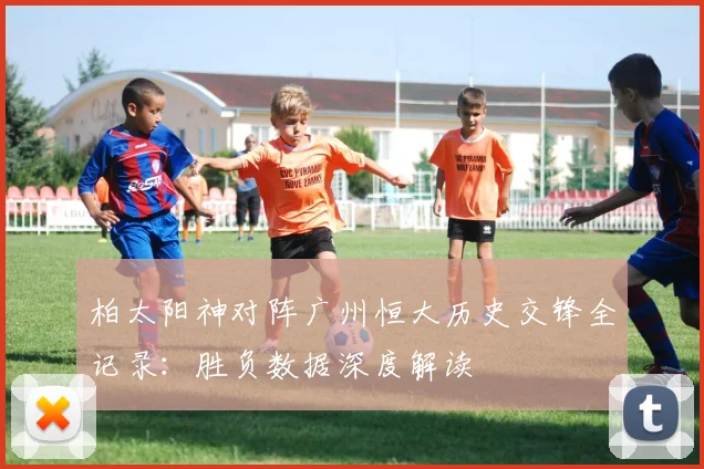 柏太阳神对阵广州恒大历史交锋全记录：胜负数据深度解读