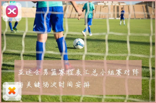 亚运会男篮赛程表汇总小组赛对阵与关键场次时间安排