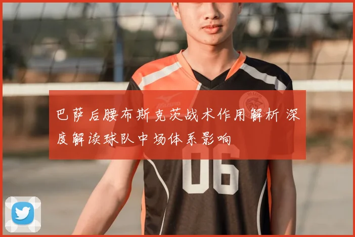巴萨后腰布斯克茨战术作用解析 深度解读球队中场体系影响