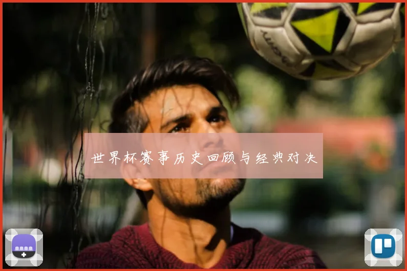 世界杯赛事历史回顾与经典对决