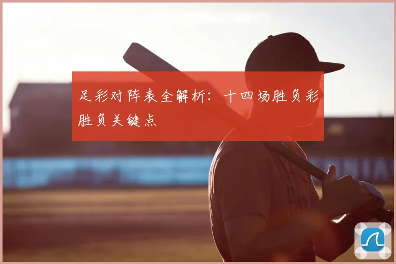 足彩对阵表全解析：十四场胜负彩胜负关键点