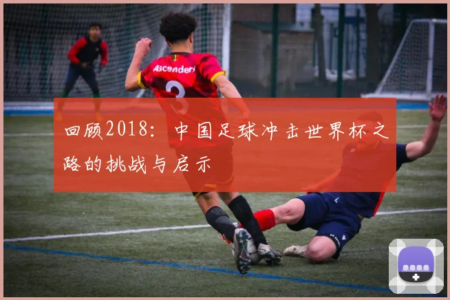 回顾2018：中国足球冲击世界杯之路的挑战与启示