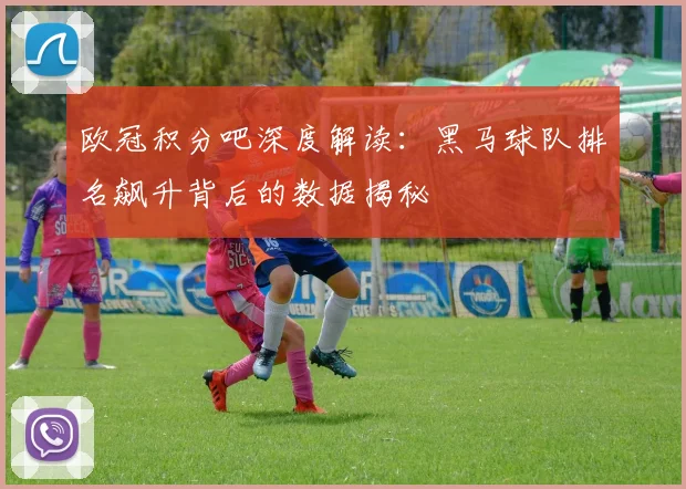 欧冠积分吧深度解读：黑马球队排名飙升背后的数据揭秘