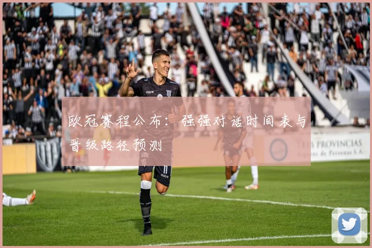 欧冠赛程公布：强强对话时间表与晋级路径预测