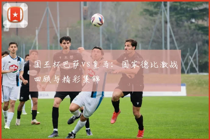 国王杯巴萨vs皇马:国家德比激战回顾与精彩集锦