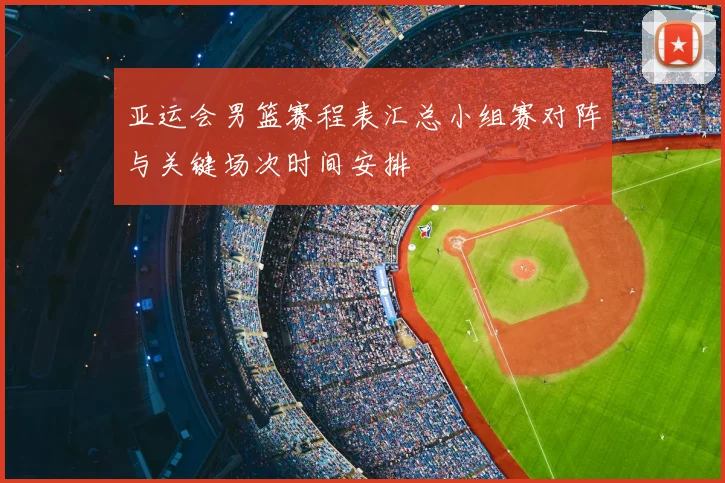 亚运会男篮赛程表汇总小组赛对阵与关键场次时间安排