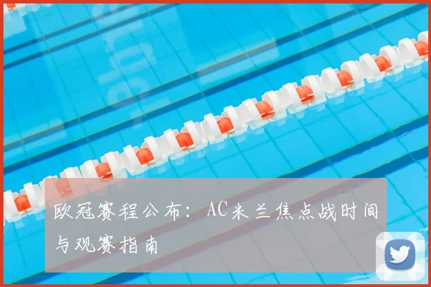欧冠赛程公布：AC米兰焦点战时间与观赛指南