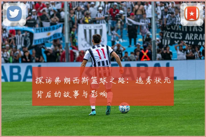 探访弗朗西斯篮球之路：选秀状元背后的故事与影响