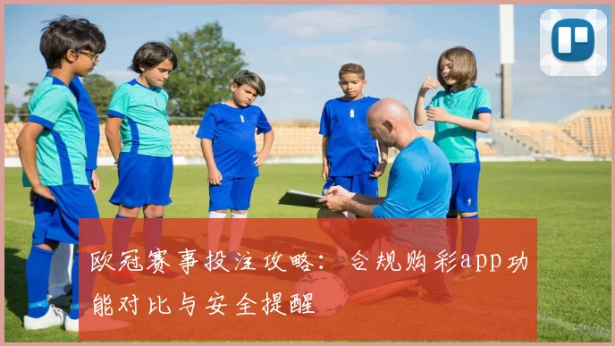 欧冠赛事投注攻略：合规购彩app功能对比与安全提醒
