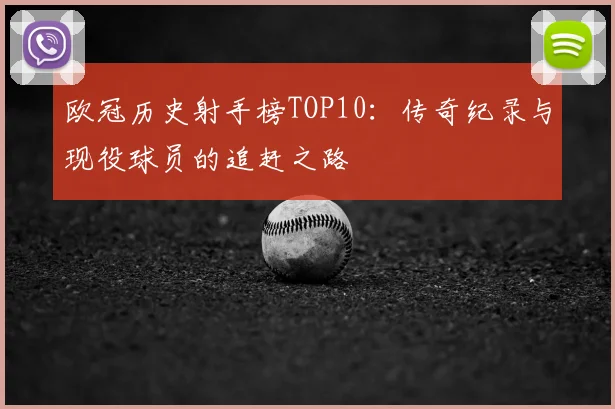 欧冠历史射手榜TOP10：传奇纪录与现役球员的追赶之路