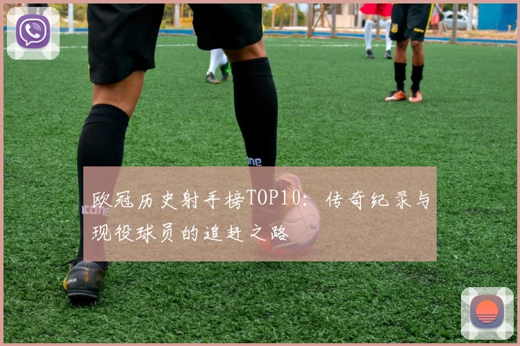 欧冠历史射手榜TOP10：传奇纪录与现役球员的追赶之路