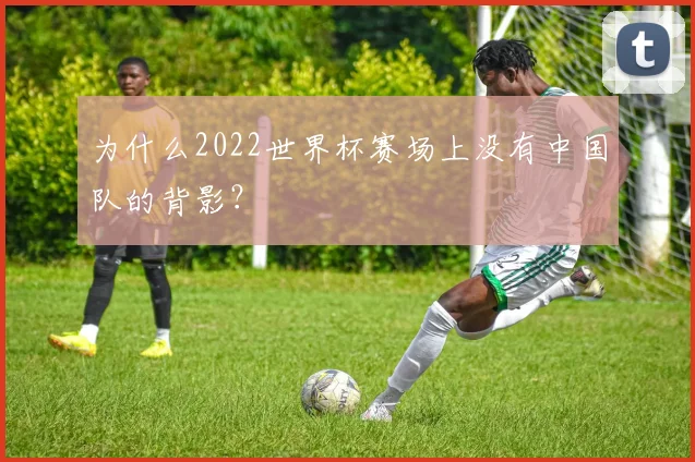 为什么2022世界杯赛场上没有中国队的背影？