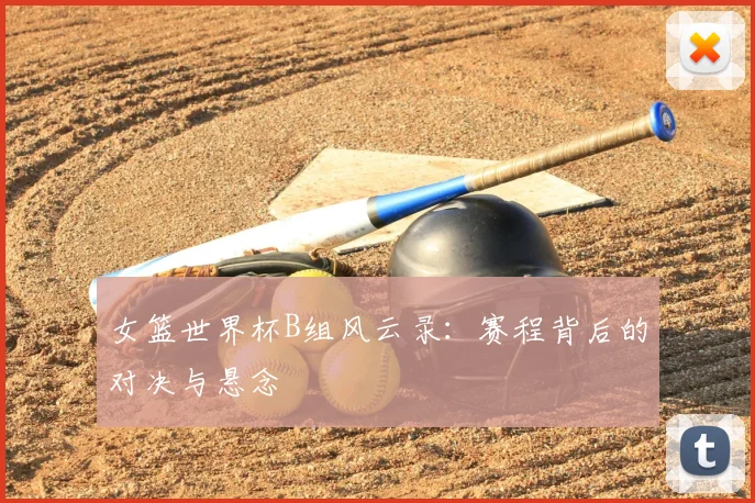 女篮世界杯B组风云录：赛程背后的对决与悬念