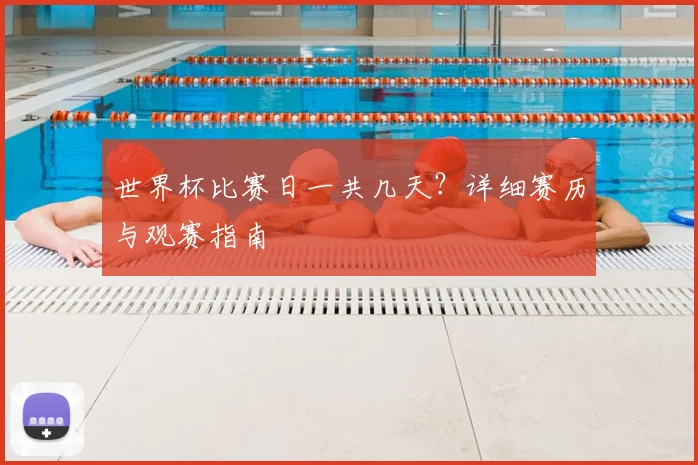 世界杯比赛日一共几天？详细赛历与观赛指南