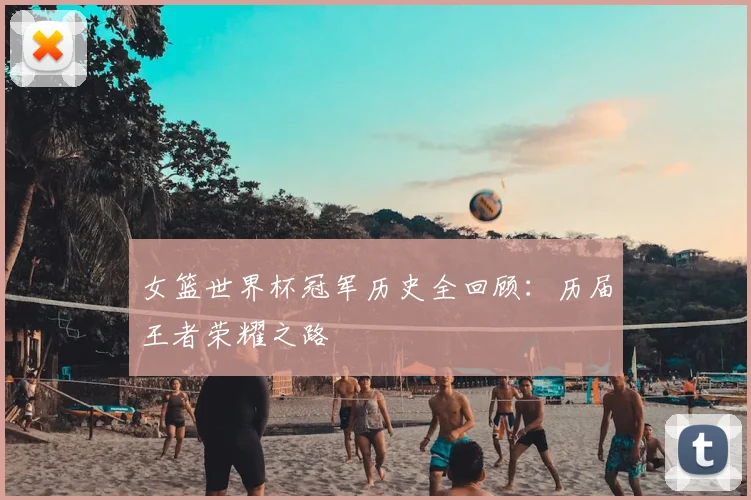 女篮世界杯冠军历史全回顾：历届王者荣耀之路
