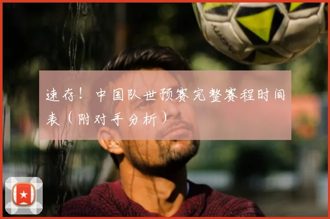 速存！中国队世预赛完整赛程时间表（附对手分析）
