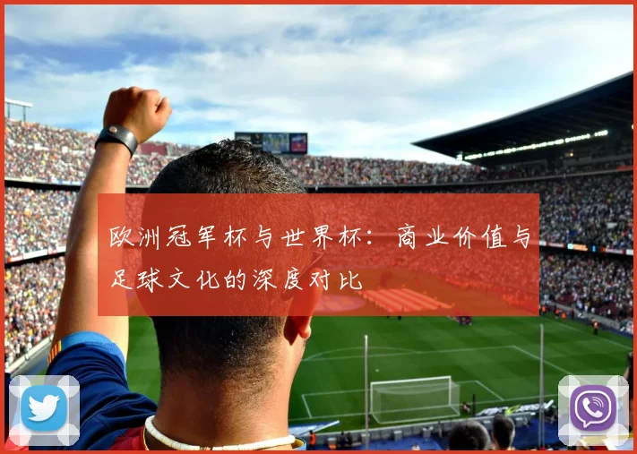 欧洲冠军杯与世界杯：商业价值与足球文化的深度对比
