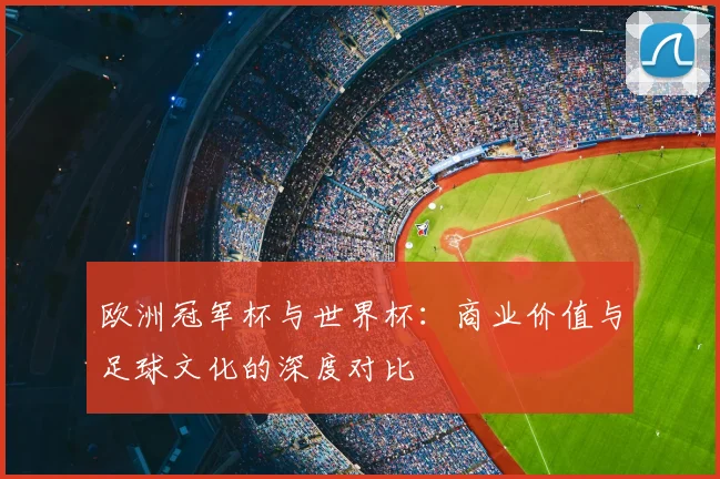 欧洲冠军杯与世界杯：商业价值与足球文化的深度对比
