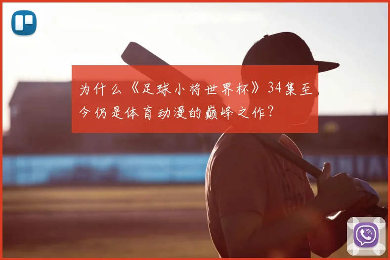 为什么《足球小将世界杯》34集至今仍是体育动漫的巅峰之作？