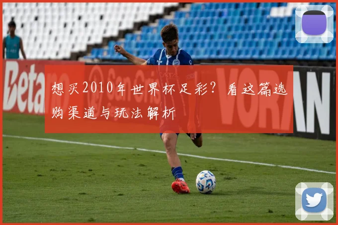想买2010年世界杯足彩?看这篇选购渠道与玩法解析