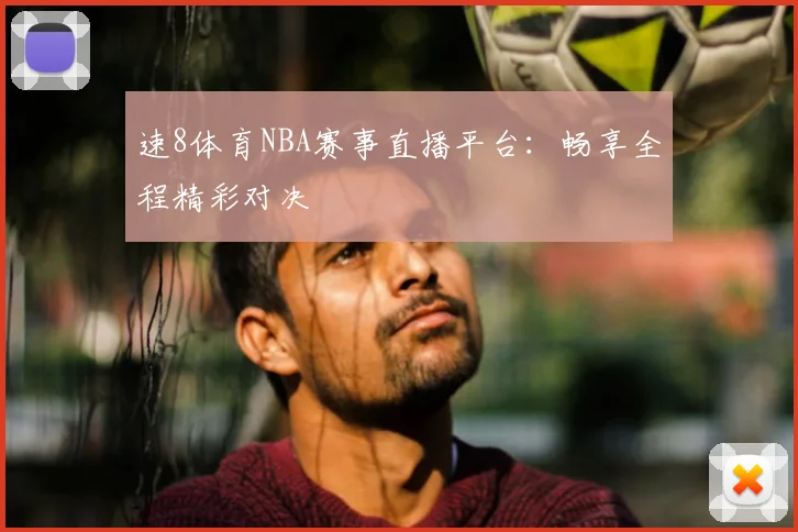 速8体育NBA赛事直播平台：畅享全程精彩对决