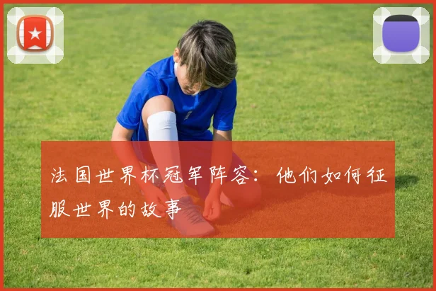 法国世界杯冠军阵容:他们如何征服世界的故事
