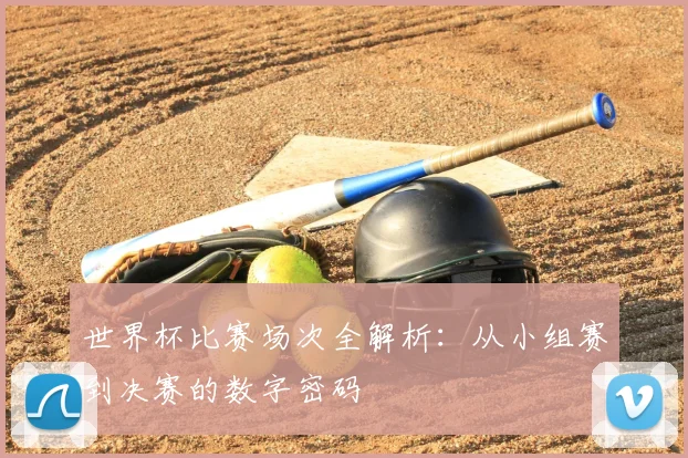 世界杯比赛场次全解析:从小组赛到决赛的数字密码