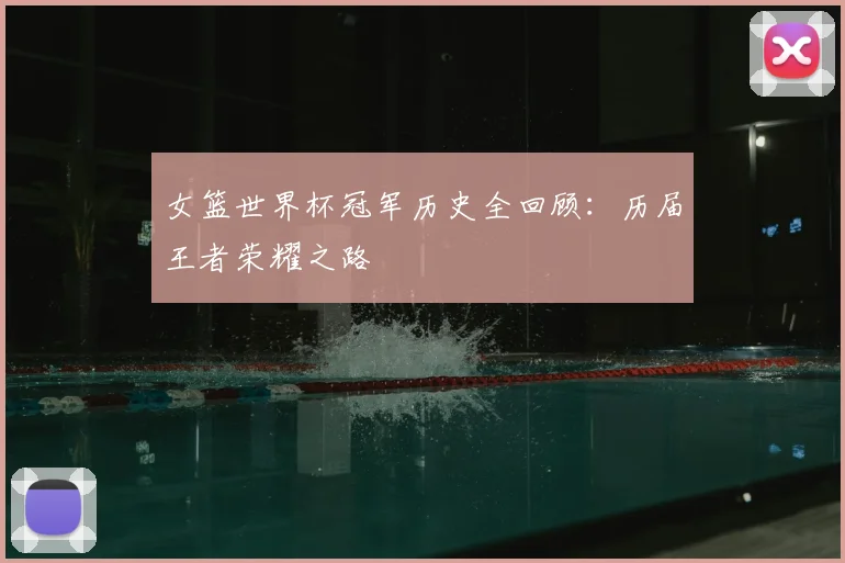 女篮世界杯冠军历史全回顾：历届王者荣耀之路