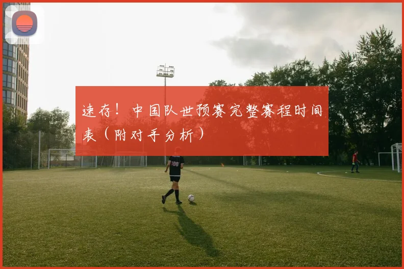 速存！中国队世预赛完整赛程时间表（附对手分析）