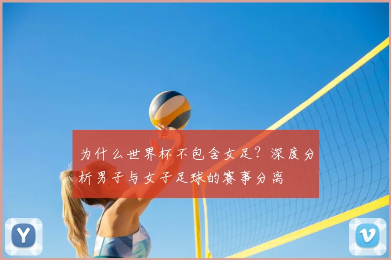 为什么世界杯不包含女足？深度分析男子与女子足球的赛事分离