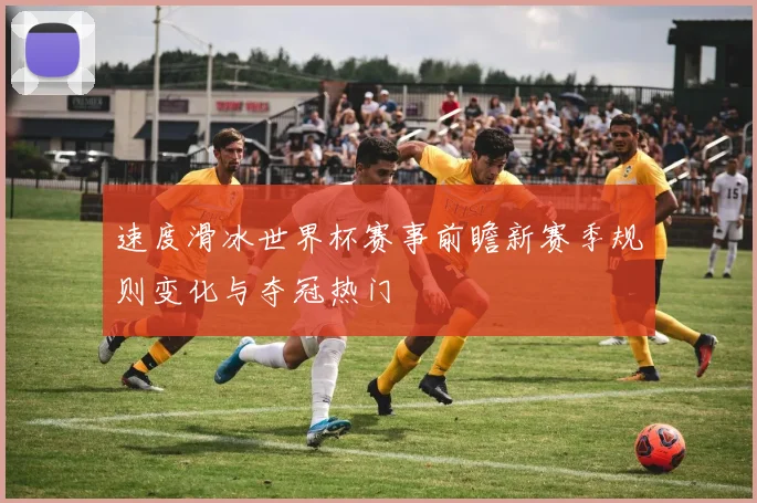 速度滑冰世界杯赛事前瞻新赛季规则变化与夺冠热门