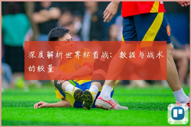 深度解析世界杯首战：数据与战术的较量