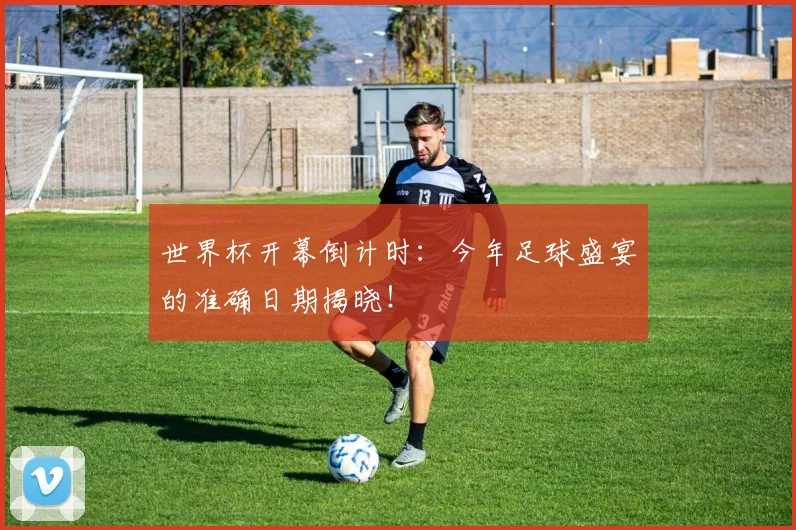 世界杯开幕倒计时：今年足球盛宴的准确日期揭晓！